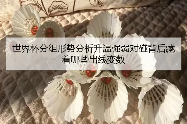 世界杯分组形势分析升温强弱对碰背后藏着哪些出线变数
